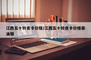 江西五十铃皮卡价格/江西五十铃皮卡价格柴油版