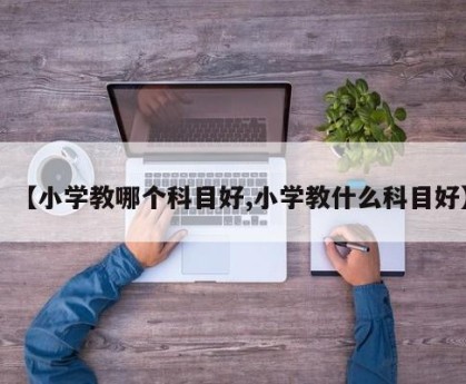 【小学教哪个科目好,小学教什么科目好】