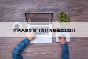吉利汽车新款（吉利汽车新款2025）
