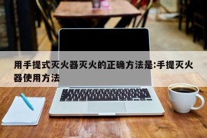 用手提式灭火器灭火的正确方法是:手提灭火器使用方法