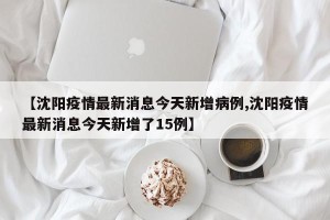 【沈阳疫情最新消息今天新增病例,沈阳疫情最新消息今天新增了15例】