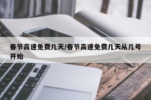 春节高速免费几天/春节高速免费几天从几号开始