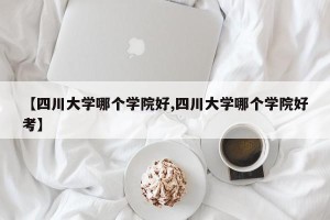 【四川大学哪个学院好,四川大学哪个学院好考】
