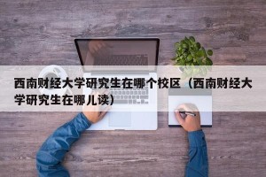 西南财经大学研究生在哪个校区（西南财经大学研究生在哪儿读）