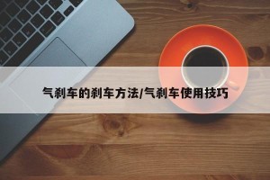 气刹车的刹车方法/气刹车使用技巧