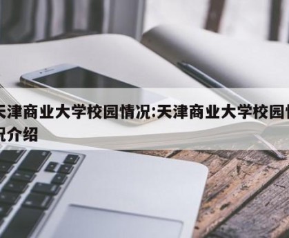 天津商业大学校园情况:天津商业大学校园情况介绍