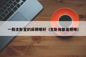 一般主卧室的床朝哪好（主卧床都是朝哪）