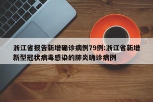 浙江省报告新增确诊病例79例:浙江省新增新型冠状病毒感染的肺炎确诊病例