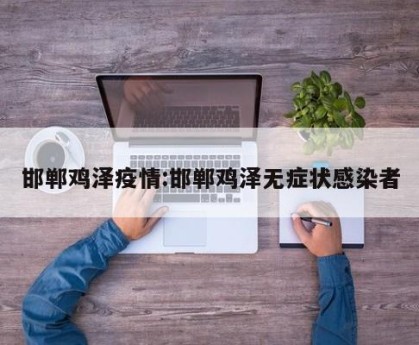 邯郸鸡泽疫情:邯郸鸡泽无症状感染者