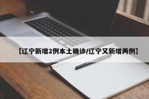 【辽宁新增2例本土确诊/辽宁又新增两例】