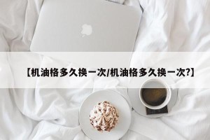 【机油格多久换一次/机油格多久换一次?】