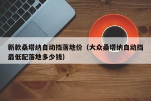 新款桑塔纳自动挡落地价（大众桑塔纳自动挡最低配落地多少钱）