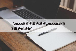 【2022北京冬奥会地点,2022年北京冬奥会的地址】