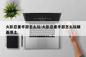 火影忍者手游怎么玩:火影忍者手游怎么玩破面带土