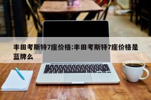 丰田考斯特7座价格:丰田考斯特7座价格是蓝牌么