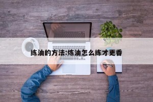 练油的方法:炼油怎么练才更香