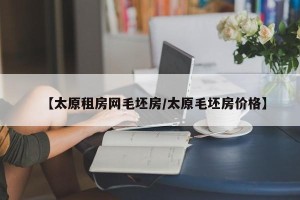 【太原租房网毛坯房/太原毛坯房价格】