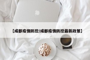 【成都疫情防控/成都疫情防控最新政策】