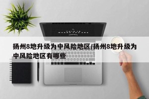 扬州8地升级为中风险地区/扬州8地升级为中风险地区有哪些