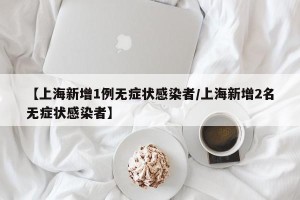 【上海新增1例无症状感染者/上海新增2名无症状感染者】