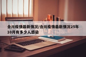 合川疫情最新情况/合川疫情最新情况25年10月有多少人感染