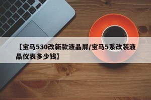 【宝马530改新款液晶屏/宝马5系改装液晶仪表多少钱】