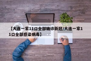 【大连一家11口全部确诊新冠/大连一家11口全部感染病毒】