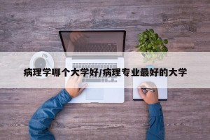 病理学哪个大学好/病理专业最好的大学