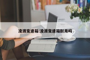 凌渡变速箱:凌渡变速箱耐用吗