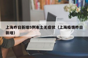 上海昨日新增5例本土无症状（上海疫情昨日新增）