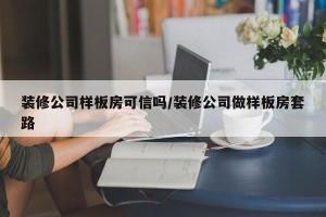 装修公司样板房可信吗/装修公司做样板房套路