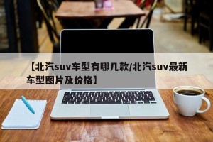 【北汽suv车型有哪几款/北汽suv最新车型图片及价格】