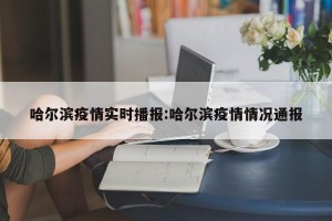 哈尔滨疫情实时播报:哈尔滨疫情情况通报