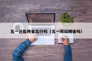 五一还能跨省出行吗（五一可以跨省吗）