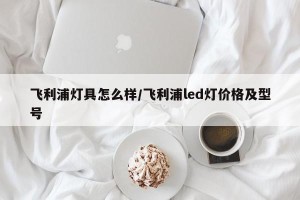 飞利浦灯具怎么样/飞利浦led灯价格及型号
