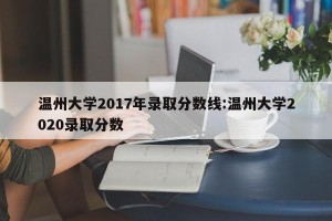 温州大学2017年录取分数线:温州大学2020录取分数