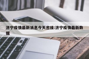 济宁疫情最新消息今天密接:济宁疫情最新数据