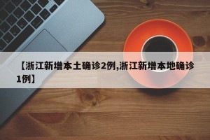 【浙江新增本土确诊2例,浙江新增本地确诊1例】