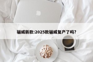 骊威新款:2025款骊威复产了吗?