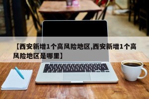 【西安新增1个高风险地区,西安新增1个高风险地区是哪里】