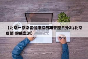 【北京一感染者健康监测期曾擅自外出/北京疫情 健康监测】