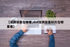 【深渊装备在哪看,dnf深渊装备碎片在哪里看】