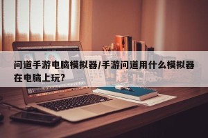 问道手游电脑模拟器/手游问道用什么模拟器在电脑上玩?