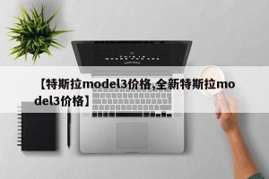 【特斯拉model3价格,全新特斯拉model3价格】